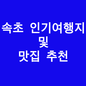 속초 인기여행지 및 맛집 추천 (자연 명소부터 현지 먹거리까지)