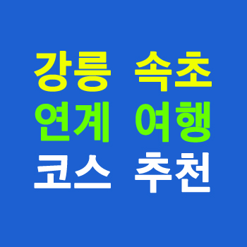 강릉 속초 연계 여행 코스 추천